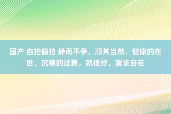 国产 自拍偷拍 静而不争，顺其当然，健康的在世，沉稳的过着，就很好，就该自在