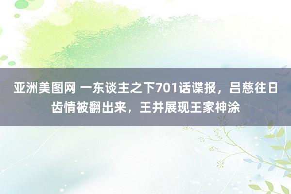 亚洲美图网 一东谈主之下701话谍报，吕慈往日齿情被翻出来，王并展现王家神涂