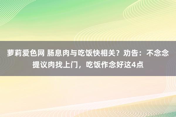 萝莉爱色网 肠息肉与吃饭快相关？劝告：不念念提议肉找上门，吃饭作念好这4点