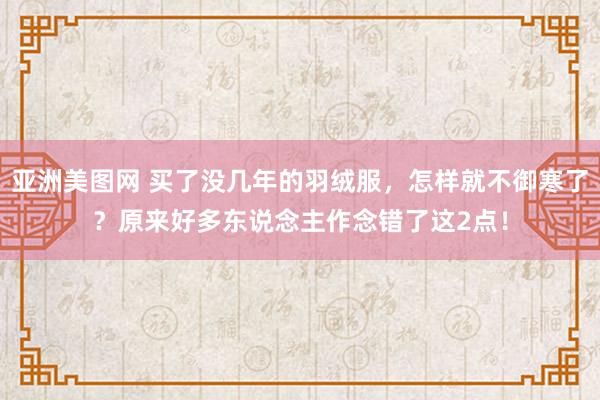 亚洲美图网 买了没几年的羽绒服，怎样就不御寒了？原来好多东说念主作念错了这2点！