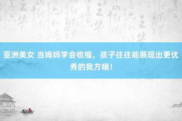 亚洲美女 当姆妈学会收缩，孩子往往能展现出更优秀的我方哦！