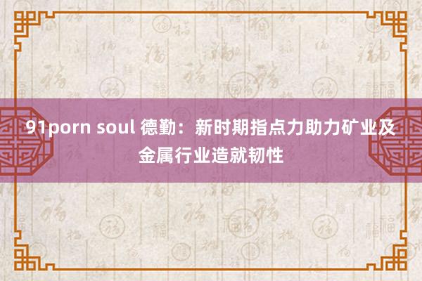 91porn soul 德勤：新时期指点力助力矿业及金属行业