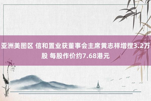 亚洲美图区 信和置业获董事会主席黄志祥增捏3.2万股 每股作价约7.68港元