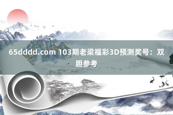 65dddd.com 103期老梁福彩3D预测奖号：双胆参考