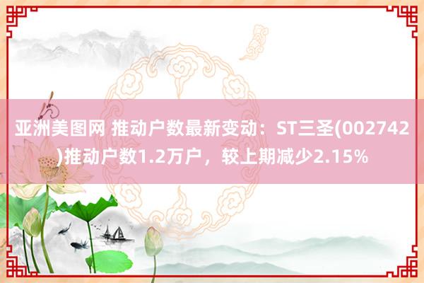 亚洲美图网 推动户数最新变动：ST三圣(002742)推动户