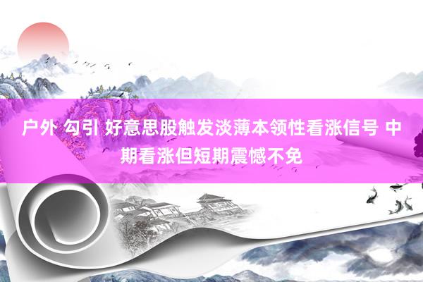 户外 勾引 好意思股触发淡薄本领性看涨信号 中期看涨但短期震