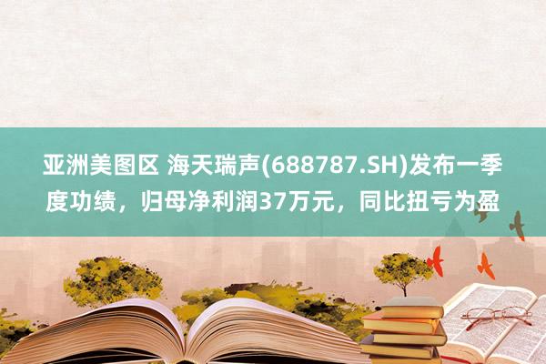 亚洲美图区 海天瑞声(688787.SH)发布一季度功绩，归